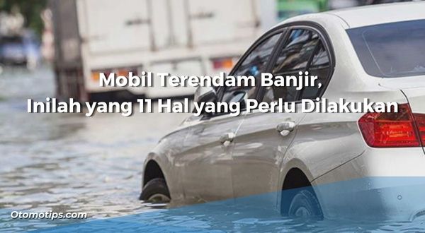 Mobil Terendam Banjir, Inilah yang 11 Hal yang Perlu Dilakukan