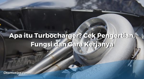 Apa itu Turbocharger? Cek Pengertian, Fungsi dan Cara Kerjanya