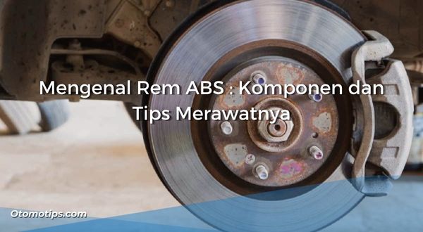 Mengenal Rem ABS : Komponen dan Tips Merawatnya