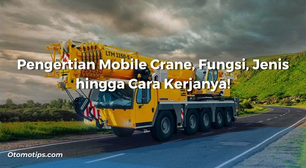Pengertian Mobile Crane, Fungsi, Jenis hingga Cara Kerjanya!