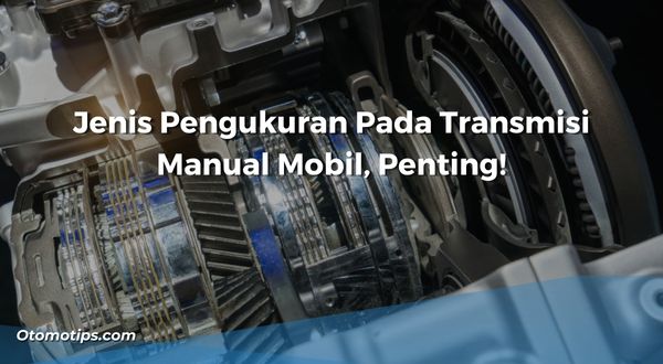 Jenis Pengukuran Pada Transmisi Manual Mobil, Penting!