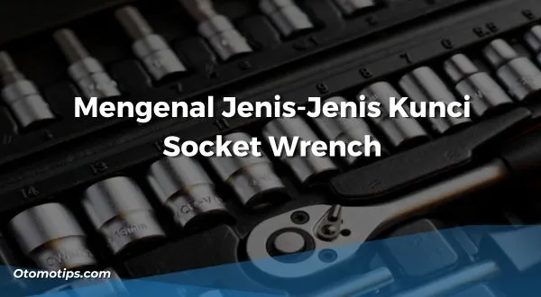 Mengenal Jenis-Jenis Kunci Socket Wrench