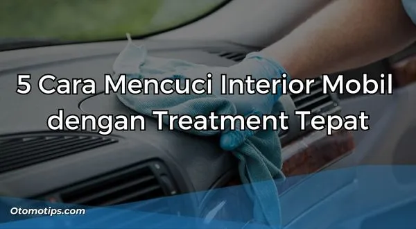 Cara Mencuci Interior Mobil dengan Treatment Tepat